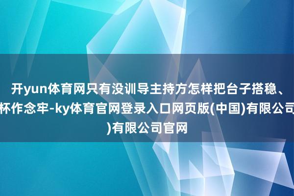 开yun体育网只有没训导主持方怎样把台子搭稳、把奖杯作念牢-ky体育官网登录入口网页版(中国)有限公司官网