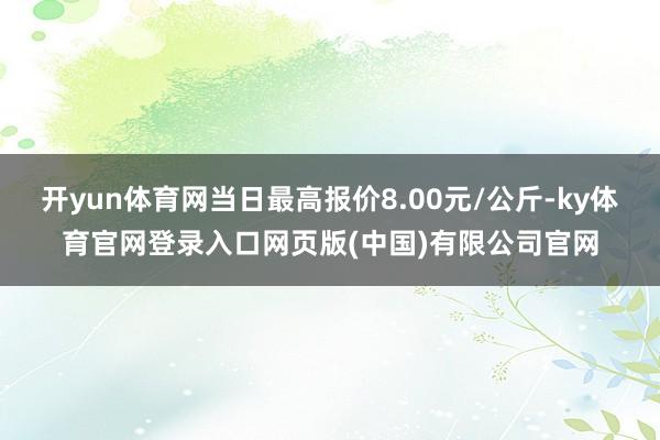 开yun体育网当日最高报价8.00元/公斤-ky体育官网登录入口网页版(中国)有限公司官网
