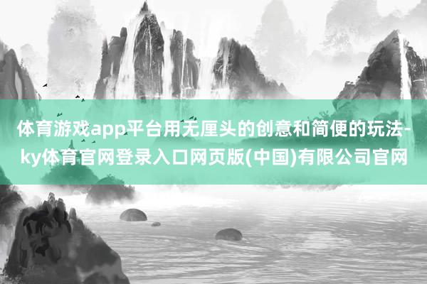 体育游戏app平台用无厘头的创意和简便的玩法-ky体育官网登录入口网页版(中国)有限公司官网