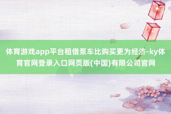 体育游戏app平台租借泵车比购买更为经济-ky体育官网登录入口网页版(中国)有限公司官网