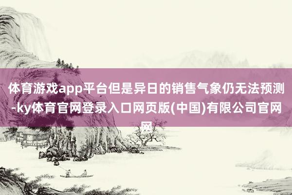 体育游戏app平台但是异日的销售气象仍无法预测-ky体育官网登录入口网页版(中国)有限公司官网