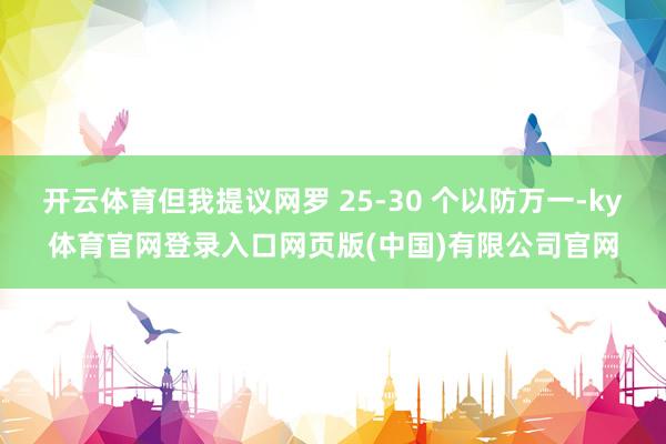 开云体育但我提议网罗 25-30 个以防万一-ky体育官网登录入口网页版(中国)有限公司官网