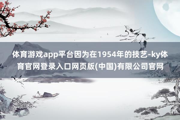 体育游戏app平台因为在1954年的技艺-ky体育官网登录入口网页版(中国)有限公司官网