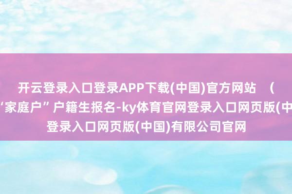 开云登录入口登录APP下载(中国)官方网站  （一）第一阶段：“家庭户”户籍生报名-ky体育官网登录入口网页版(中国)有限公司官网
