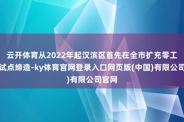 云开体育从2022年起汉滨区首先在全市扩充零工阛阓试点缔造-ky体育官网登录入口网页版(中国)有限公司官网