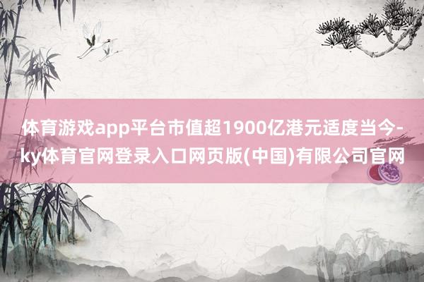 体育游戏app平台市值超1900亿港元适度当今-ky体育官网登录入口网页版(中国)有限公司官网