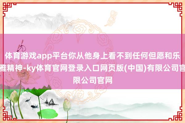 体育游戏app平台你从他身上看不到任何但愿和乐不雅精神-ky体育官网登录入口网页版(中国)有限公司官网