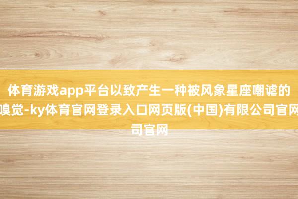 体育游戏app平台以致产生一种被风象星座嘲谑的嗅觉-ky体育官网登录入口网页版(中国)有限公司官网