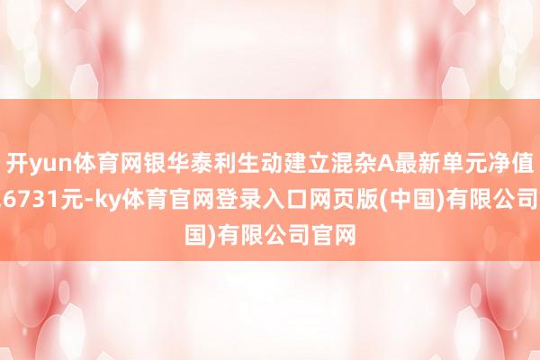 开yun体育网银华泰利生动建立混杂A最新单元净值为1.6731元-ky体育官网登录入口网页版(中国)有限公司官网