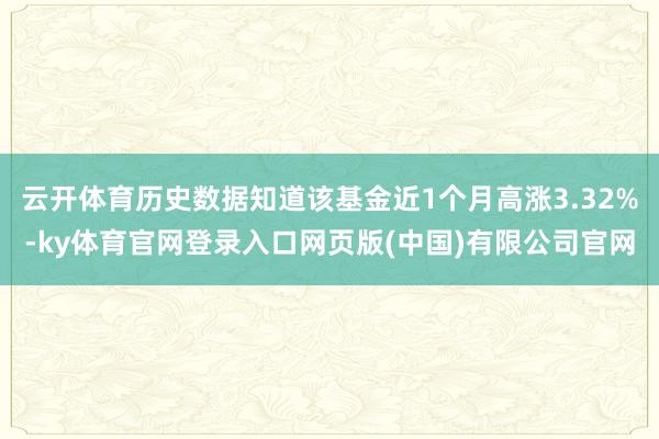 云开体育历史数据知道该基金近1个月高涨3.32%-ky体育官网登录入口网页版(中国)有限公司官网