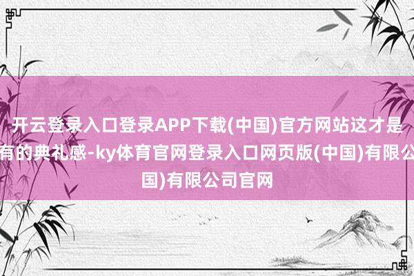 开云登录入口登录APP下载(中国)官方网站这才是生该死有的典礼感-ky体育官网登录入口网页版(中国)有限公司官网