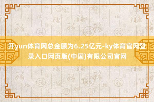 开yun体育网总金额为6.25亿元-ky体育官网登录入口网页版(中国)有限公司官网