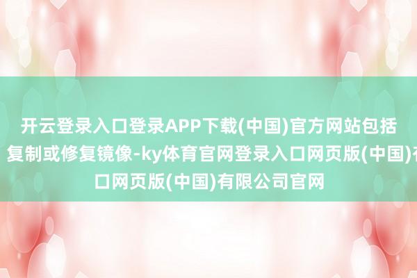 开云登录入口登录APP下载(中国)官方网站包括转载、摘编、复制或修复镜像-ky体育官网登录入口网页版(中国)有限公司官网