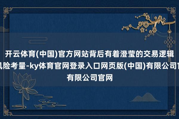 开云体育(中国)官方网站背后有着澄莹的交易逻辑和风险考量-ky体育官网登录入口网页版(中国)有限公司官网