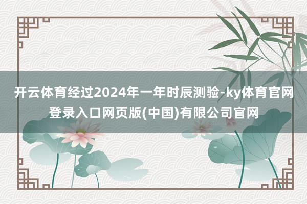 开云体育经过2024年一年时辰测验-ky体育官网登录入口网页版(中国)有限公司官网