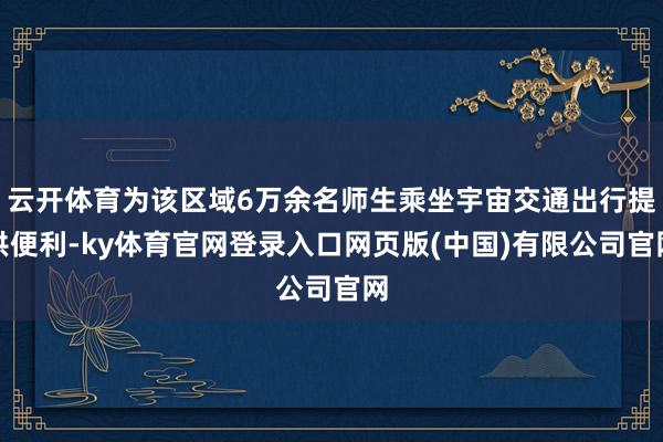 云开体育为该区域6万余名师生乘坐宇宙交通出行提供便利-ky体育官网登录入口网页版(中国)有限公司官网