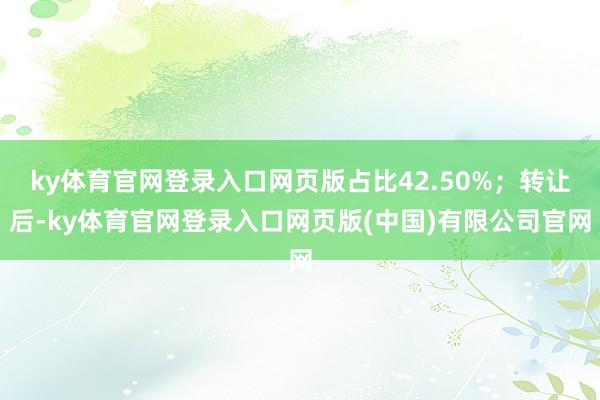 ky体育官网登录入口网页版占比42.50%；转让后-ky体育官网登录入口网页版(中国)有限公司官网