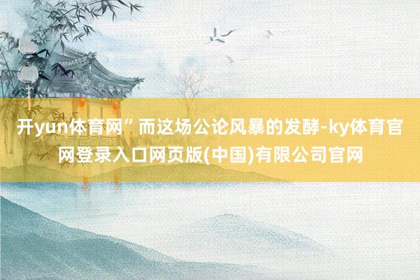 开yun体育网”而这场公论风暴的发酵-ky体育官网登录入口网页版(中国)有限公司官网