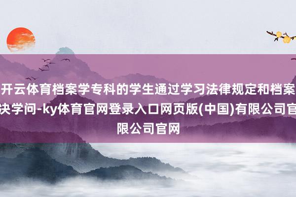 开云体育档案学专科的学生通过学习法律规定和档案解决学问-ky体育官网登录入口网页版(中国)有限公司官网