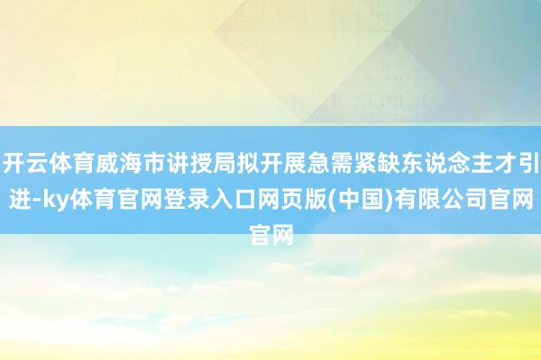开云体育威海市讲授局拟开展急需紧缺东说念主才引进-ky体育官网登录入口网页版(中国)有限公司官网