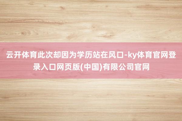 云开体育此次却因为学历站在风口-ky体育官网登录入口网页版(中国)有限公司官网