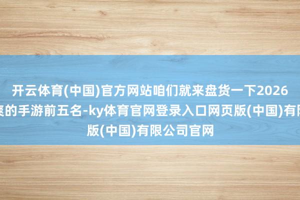 开云体育(中国)官方网站咱们就来盘货一下2026年养抽卡爽的手游前五名-ky体育官网登录入口网页版(中国)有限公司官网