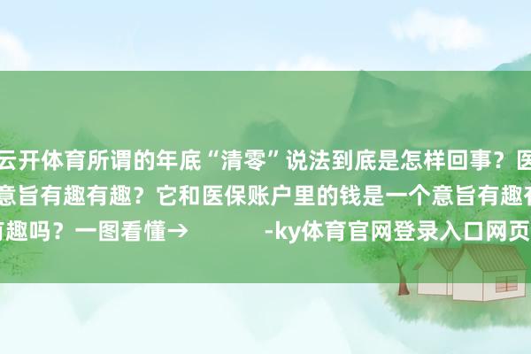 云开体育所谓的年底“清零”说法到底是怎样回事？医保统筹额度到底是什么意旨有趣有趣？它和医保账户里的钱是一个意旨有趣有趣吗？一图看懂→            -ky体育官网登录入口网页版(中国)有限公司官网