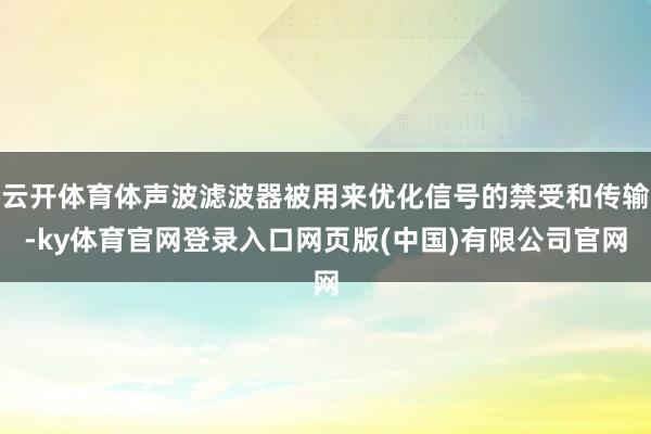云开体育体声波滤波器被用来优化信号的禁受和传输-ky体育官网登录入口网页版(中国)有限公司官网