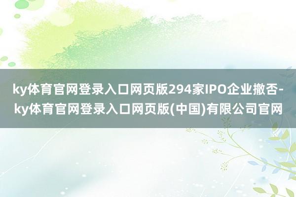 ky体育官网登录入口网页版294家IPO企业撤否-ky体育官网登录入口网页版(中国)有限公司官网