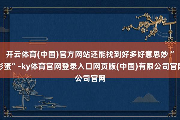 开云体育(中国)官方网站还能找到好多好意思妙“彩蛋”-ky体育官网登录入口网页版(中国)有限公司官网