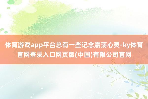体育游戏app平台总有一些记念震荡心灵-ky体育官网登录入口网页版(中国)有限公司官网