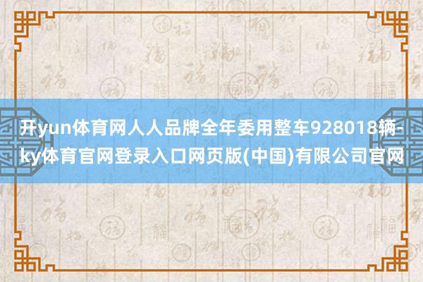 开yun体育网人人品牌全年委用整车928018辆-ky体育官网登录入口网页版(中国)有限公司官网