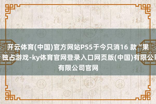 开云体育(中国)官方网站PS5于今只消16 款“果真的”独占游戏-ky体育官网登录入口网页版(中国)有限公司官网