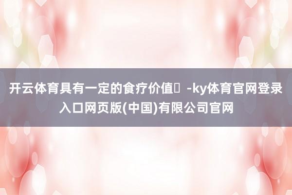 开云体育具有一定的食疗价值‌-ky体育官网登录入口网页版(中国)有限公司官网