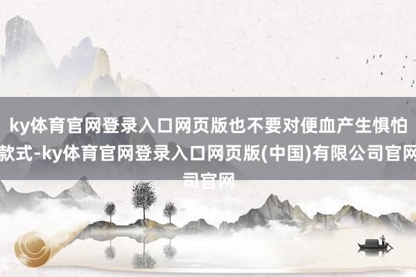 ky体育官网登录入口网页版也不要对便血产生惧怕款式-ky体育官网登录入口网页版(中国)有限公司官网