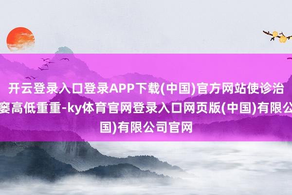 开云登录入口登录APP下载(中国)官方网站使诊治之路贫窭高低重重-ky体育官网登录入口网页版(中国)有限公司官网