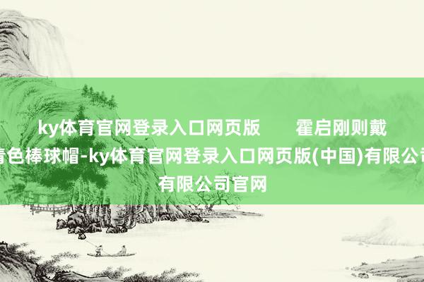 ky体育官网登录入口网页版       霍启刚则戴着藏青色棒球帽-ky体育官网登录入口网页版(中国)有限公司官网
