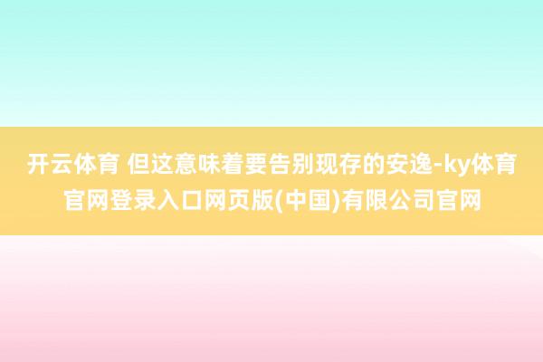 开云体育 但这意味着要告别现存的安逸-ky体育官网登录入口网页版(中国)有限公司官网