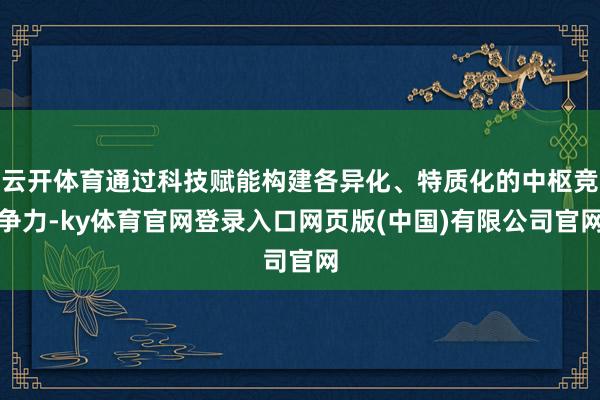 云开体育通过科技赋能构建各异化、特质化的中枢竞争力-ky体育官网登录入口网页版(中国)有限公司官网