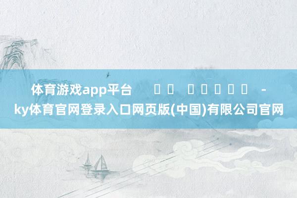 体育游戏app平台      		  					  -ky体育官网登录入口网页版(中国)有限公司官网