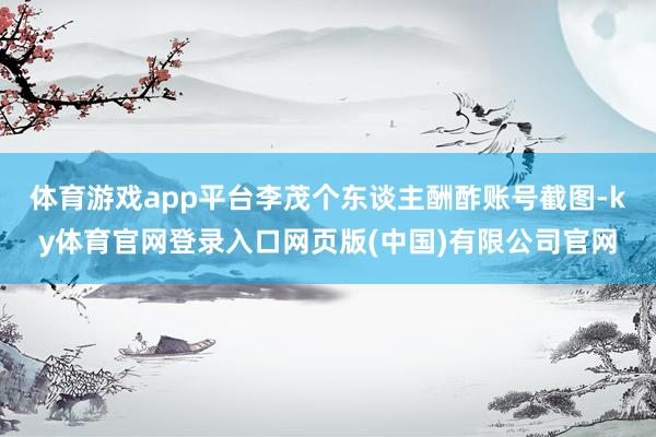 体育游戏app平台李茂个东谈主酬酢账号截图-ky体育官网登录入口网页版(中国)有限公司官网