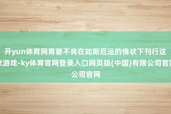 开yun体育网育碧不肯在如斯厄运的情状下刊行这款游戏-ky体育官网登录入口网页版(中国)有限公司官网