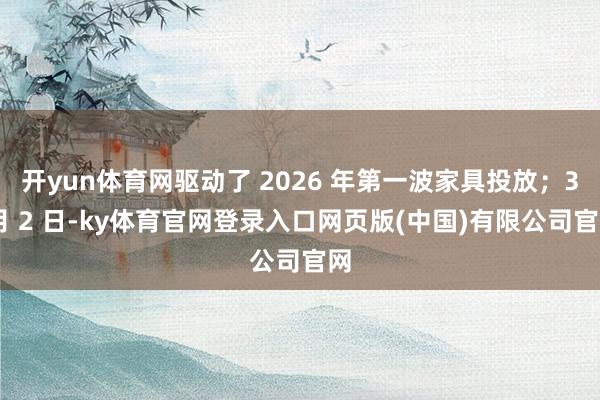 开yun体育网驱动了 2026 年第一波家具投放；3 月 2 日-ky体育官网登录入口网页版(中国)有限公司官网