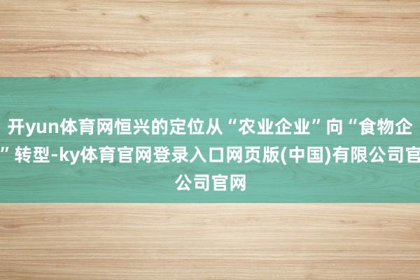 开yun体育网恒兴的定位从“农业企业”向“食物企业”转型-ky体育官网登录入口网页版(中国)有限公司官网