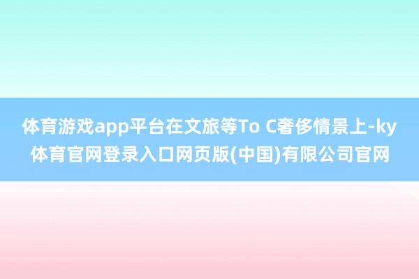 体育游戏app平台在文旅等To C奢侈情景上-ky体育官网登录入口网页版(中国)有限公司官网