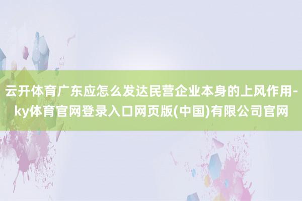 云开体育广东应怎么发达民营企业本身的上风作用-ky体育官网登录入口网页版(中国)有限公司官网