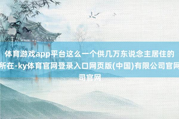 体育游戏app平台这么一个供几万东说念主居住的所在-ky体育官网登录入口网页版(中国)有限公司官网