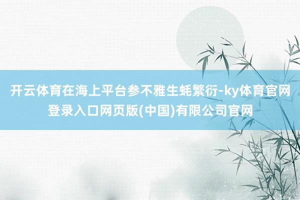 开云体育在海上平台参不雅生蚝繁衍-ky体育官网登录入口网页版(中国)有限公司官网