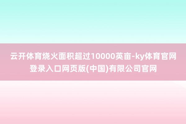 云开体育烧火面积超过10000英亩-ky体育官网登录入口网页版(中国)有限公司官网