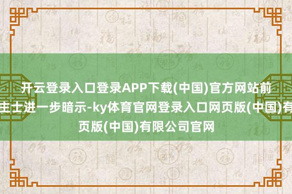 开云登录入口登录APP下载(中国)官方网站 前述机构东谈主士进一步暗示-ky体育官网登录入口网页版(中国)有限公司官网